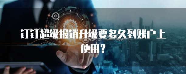 钉钉超级报销升级要多久到账户上使用？
