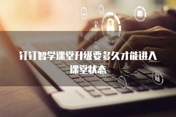 钉钉智学课堂升级要多久才能进入课堂状态