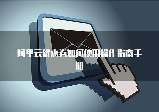 阿里云优惠券如何使用操作指南手册