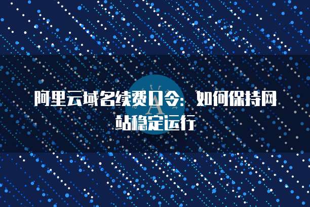 阿里云域名续费口令：如何保持网站稳定运行