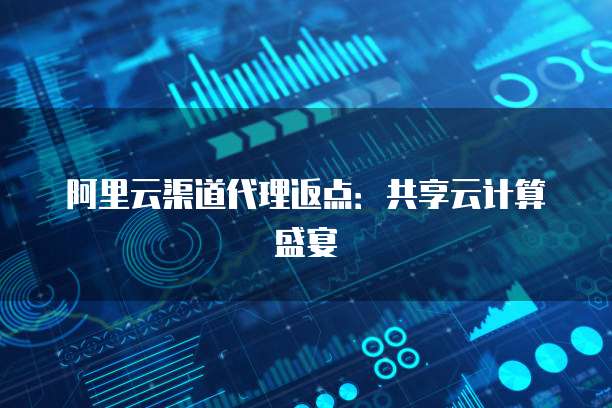 阿里云渠道代理返点：共享云计算盛宴