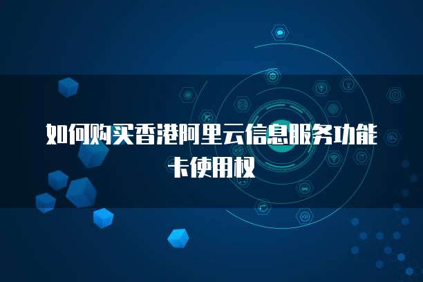 如何购买香港阿里云信息服务功能卡使用权