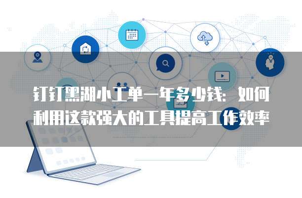 钉钉黑湖小工单一年多少钱:如何利用这款强大的工具提高工作效率