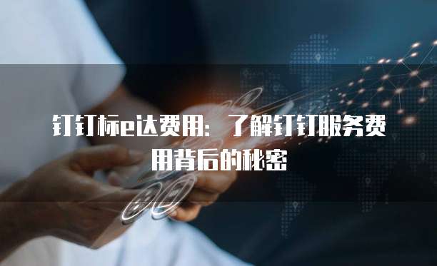 钉钉标e达费用：了解钉钉服务费用背后的秘密