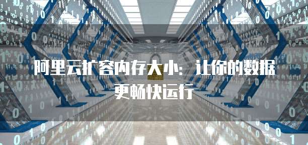 阿里云扩容内存大小:让你的数据更畅快运行