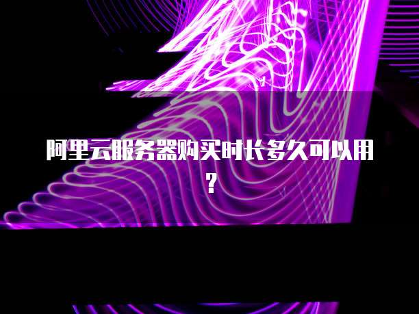 阿里云服务器购买时长多久可以用?
