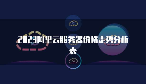 2023阿里云服务器价格走势分析表