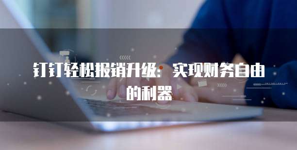 钉钉轻松报销升级:实现财务自由的利器