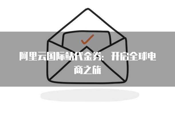 阿里云国际站代金券：开启全球电商之旅