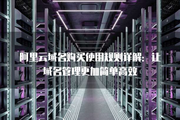 阿里云域名购买使用规则详解:让域名管理更加简单高效