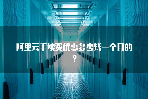 阿里云手续费优惠多少钱一个月的?