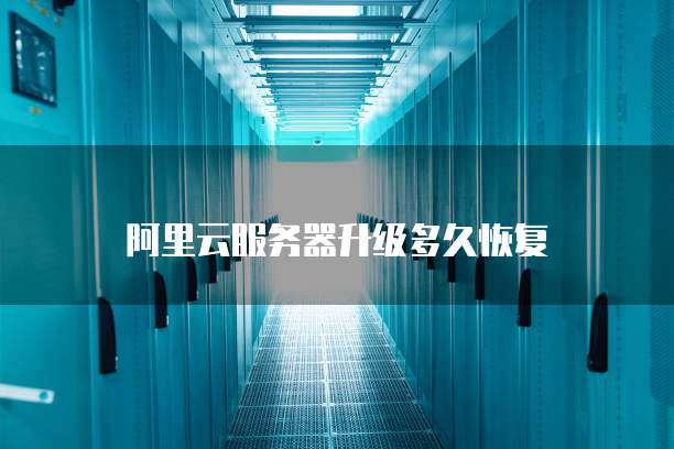 阿里云服务器升级多久恢复