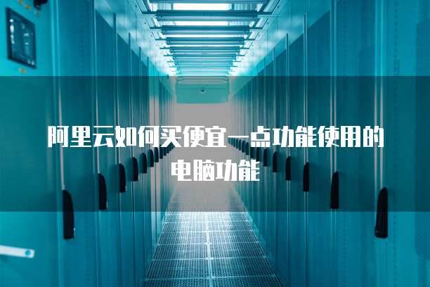 阿里云如何买便宜一点功能使用的电脑功能