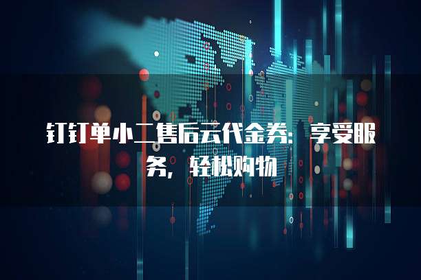 钉钉单小二售后云代金券:享受服务,轻松购物