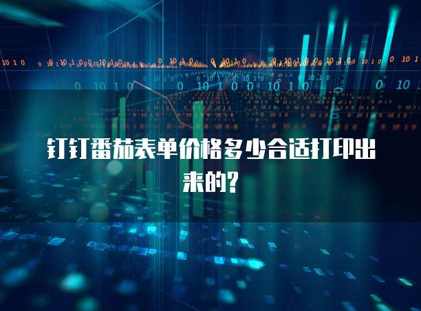 钉钉番茄表单价格多少合适打印出来的?