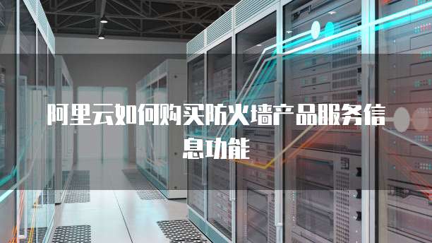 阿里云如何购买防火墙产品服务信息功能