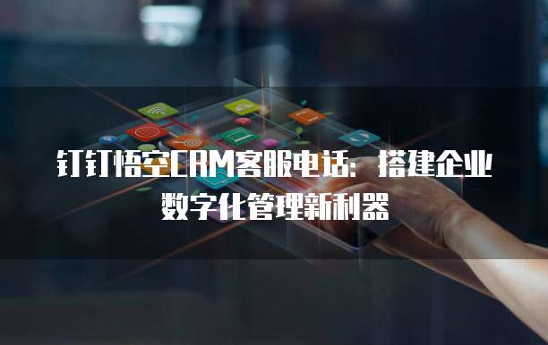 钉钉悟空CRM客服电话：搭建企业数字化管理新利器