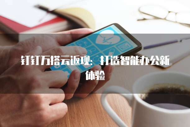钉钉万搭云返现:打造智能办公新体验