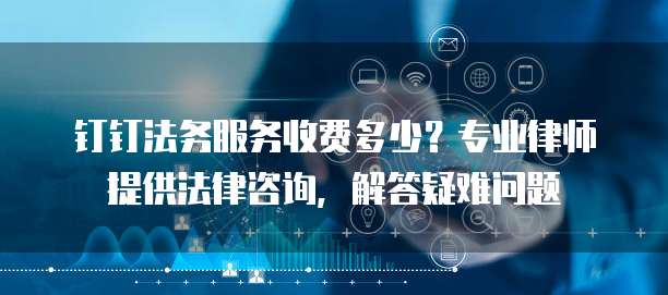钉钉法务服务收费多少？专业律师提供法律咨询，解答疑难问题