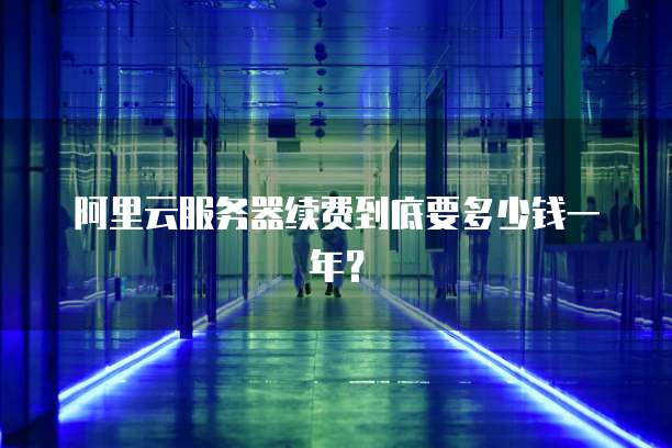 阿里云服务器续费到底要多少钱一年?
