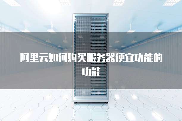阿里云如何购买服务器便宜功能的功能
