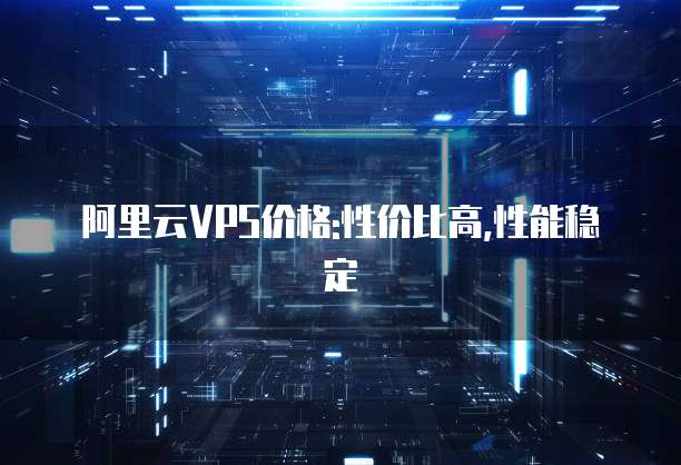 阿里云VPS价格:性价比高,性能稳定