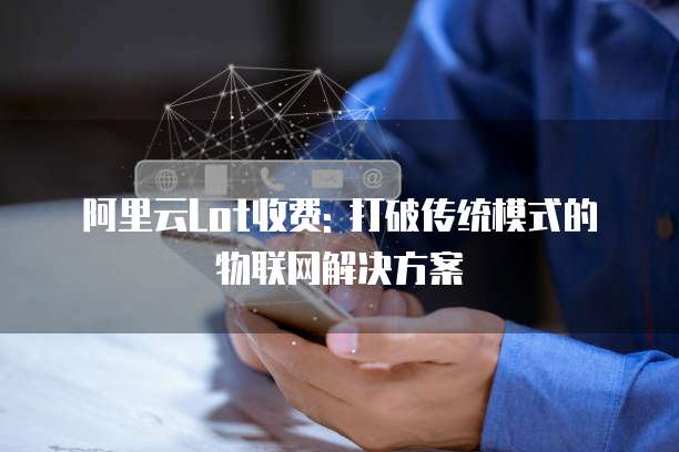 阿里云Lot收费: 打破传统模式的物联网解决方案
