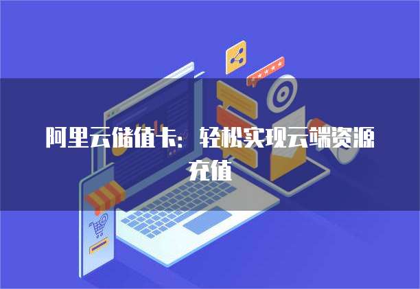 阿里云储值卡：轻松实现云端资源充值