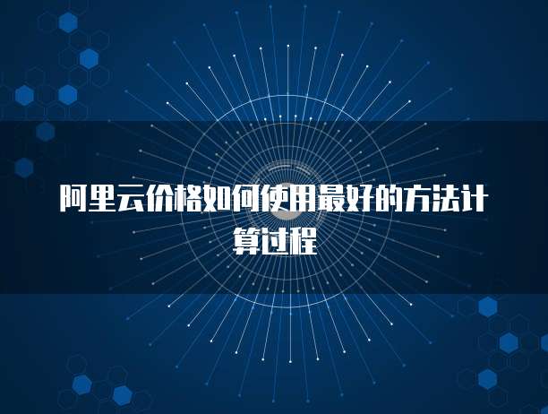 阿里云价格如何使用最好的方法计算过程
