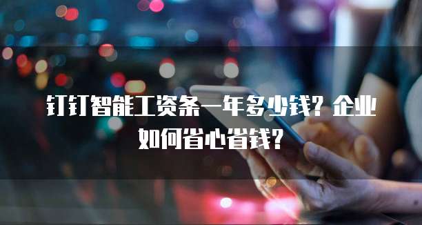 钉钉智能工资条一年多少钱?企业如何省心省钱?