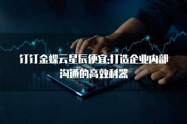钉钉金蝶云星辰便宜:打造企业内部沟通的高效利器