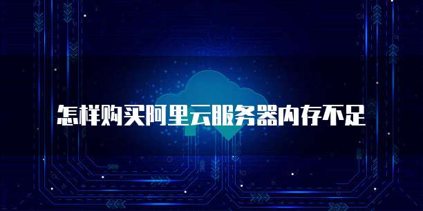 怎样购买阿里云服务器内存不足