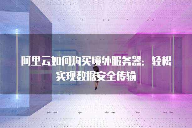 阿里云如何购买境外服务器:轻松实现数据安全传输