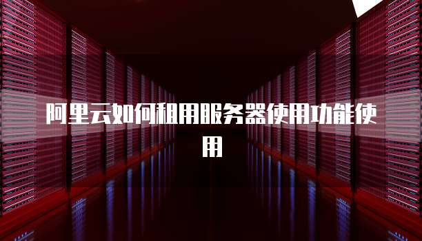 阿里云如何租用服务器使用功能使用