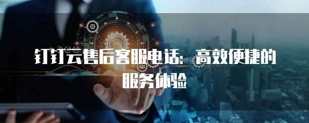 钉钉云售后客服电话:高效便捷的服务体验