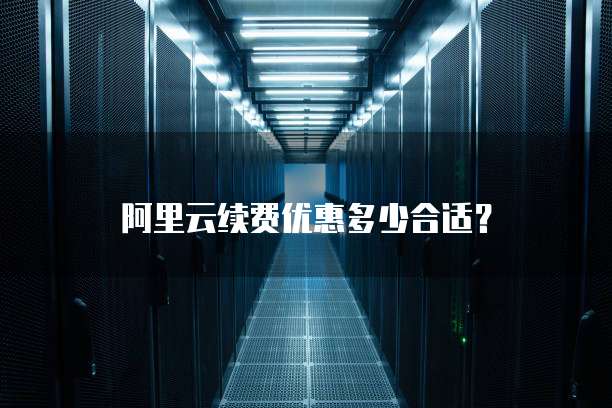 阿里云续费优惠多少合适？