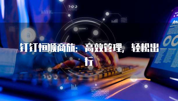 钉钉恒顺商旅:高效管理,轻松出行