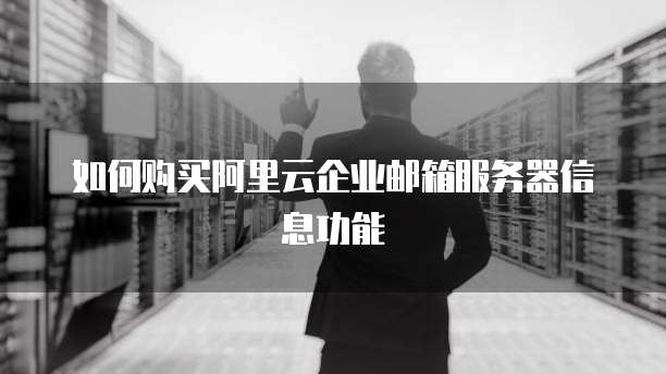 如何购买阿里云企业邮箱服务器信息功能