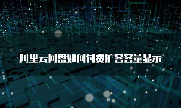 阿里云网盘如何付费扩容容量显示
