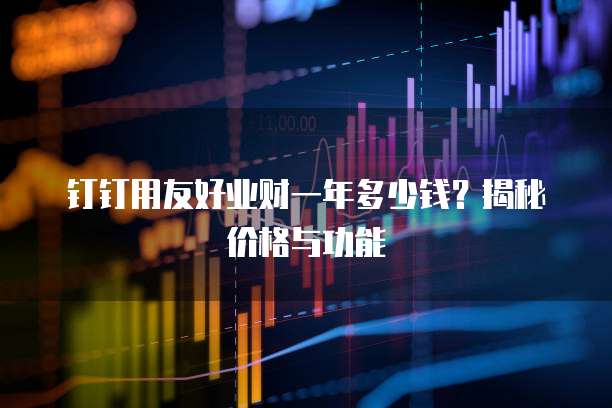 钉钉用友好业财一年多少钱？揭秘价格与功能