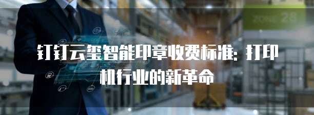 钉钉云玺智能印章收费标准: 打印机行业的新革命