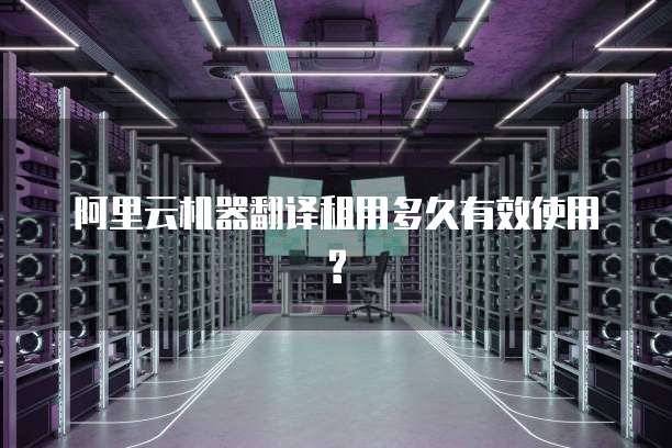 阿里云机器翻译租用多久有效使用?