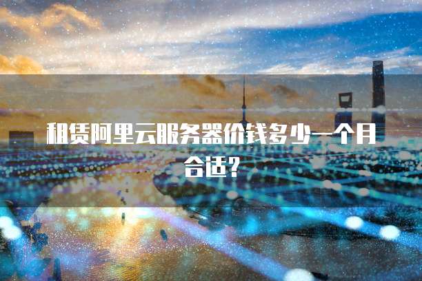 租赁阿里云服务器价钱多少一个月合适?