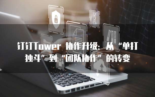 钉钉Tower 协作升级:从“单打独斗”到“团队协作”的转变