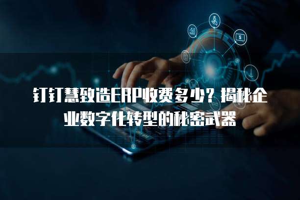 钉钉慧致造ERP收费多少?揭秘企业数字化转型的秘密武器