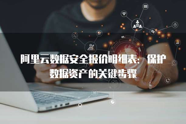 阿里云数据安全报价明细表:保护数据资产的关键步骤
