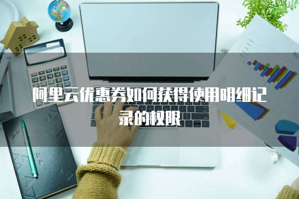 阿里云优惠券如何获得使用明细记录的权限
