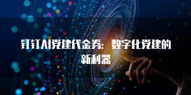 钉钉AI党建代金券:数字化党建的新利器