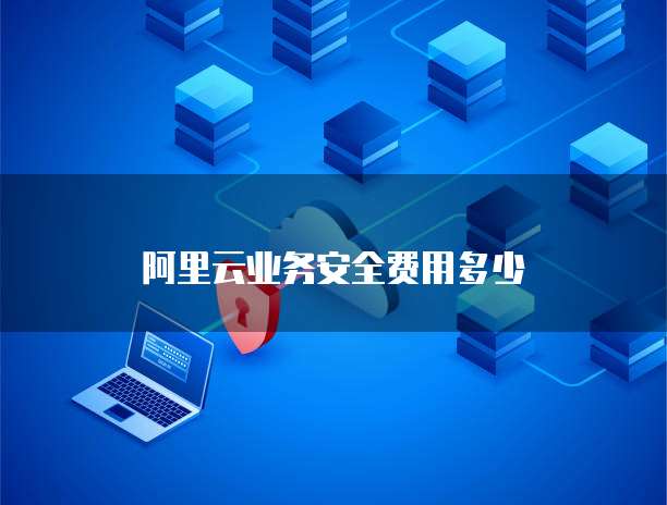 阿里云业务安全费用多少