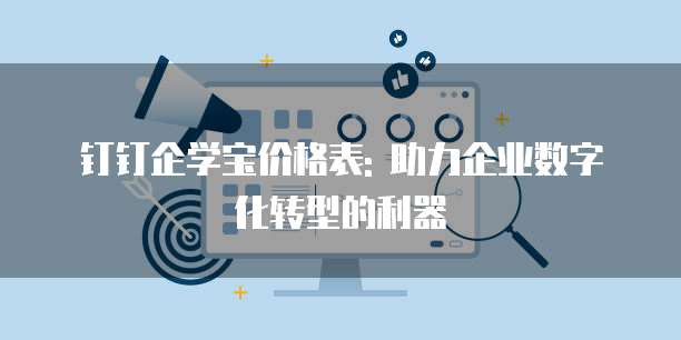 钉钉企学宝价格表: 助力企业数字化转型的利器